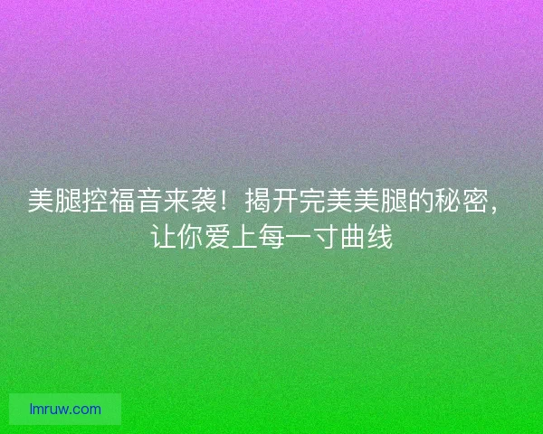 美腿控福音来袭！揭开完美美腿的秘密，让你爱上每一寸曲线