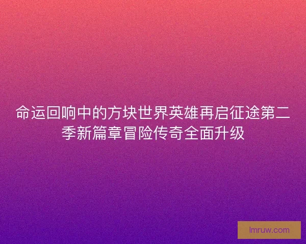命运回响中的方块世界英雄再启征途第二季新篇章冒险传奇全面升级