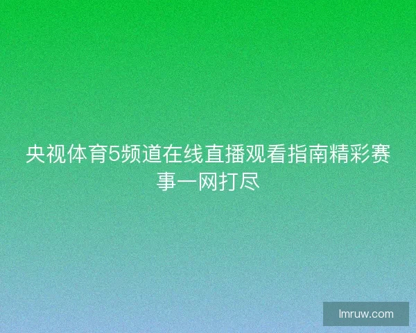 央视体育5频道在线直播观看指南精彩赛事一网打尽