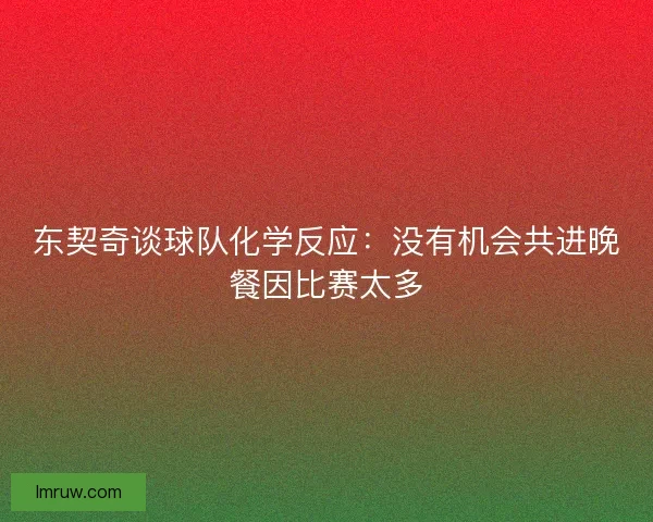 东契奇谈球队化学反应：没有机会共进晚餐因比赛太多