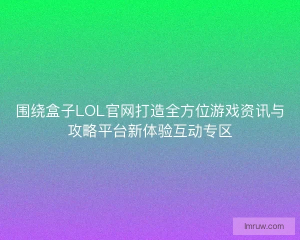围绕盒子LOL官网打造全方位游戏资讯与攻略平台新体验互动专区