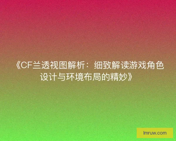 《CF兰透视图解析：细致解读游戏角色设计与环境布局的精妙》