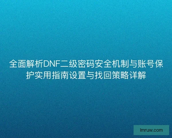 全面解析DNF二级密码安全机制与账号保护实用指南设置与找回策略详解