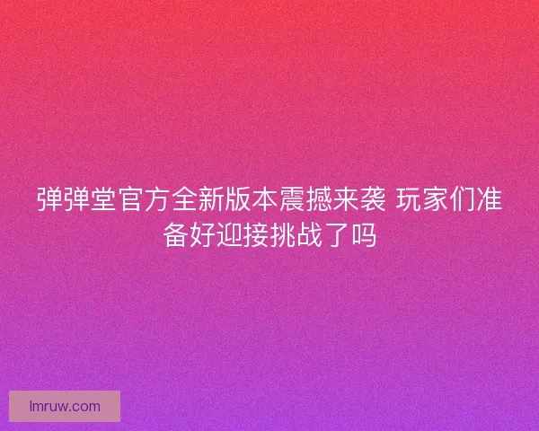弹弹堂官方全新版本震撼来袭 玩家们准备好迎接挑战了吗