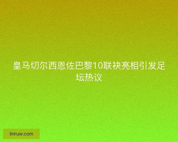 皇马切尔西恩佐巴黎10联袂亮相引发足坛热议